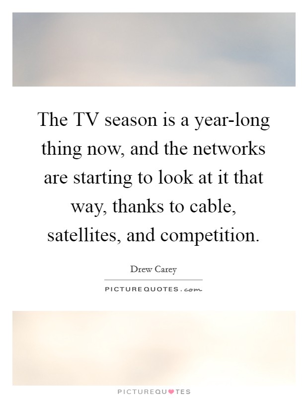 The TV season is a year-long thing now, and the networks are starting to look at it that way, thanks to cable, satellites, and competition. Picture Quote #1
