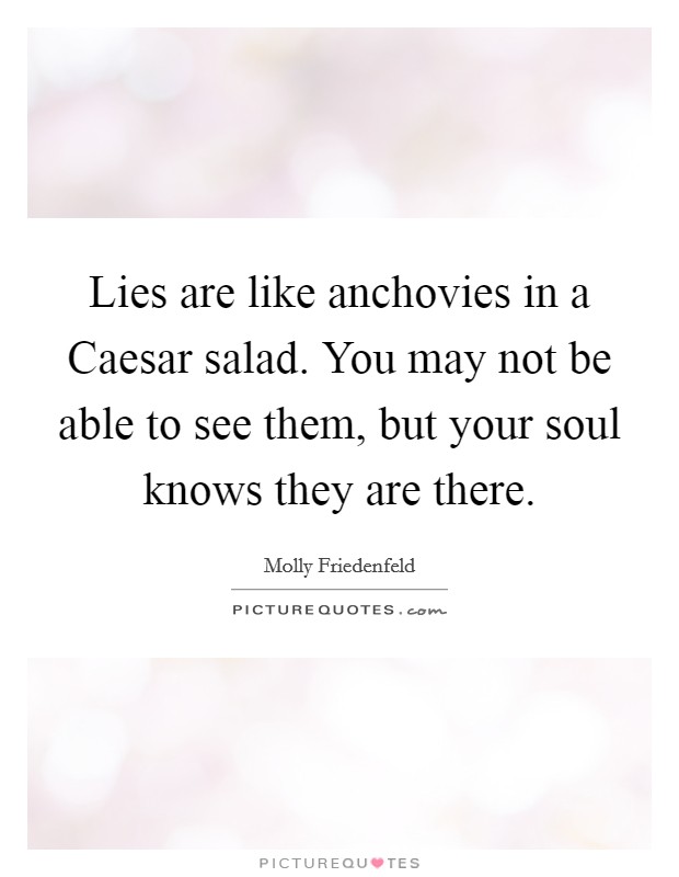 Lies are like anchovies in a Caesar salad. You may not be able to see them, but your soul knows they are there. Picture Quote #1