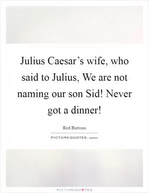 Julius Caesar’s wife, who said to Julius, We are not naming our son Sid! Never got a dinner! Picture Quote #1