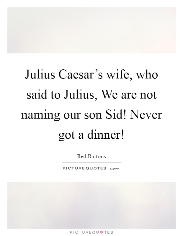 Julius Caesar's wife, who said to Julius, We are not naming our son Sid! Never got a dinner! Picture Quote #1