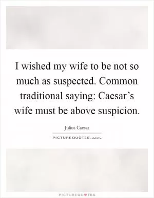 I wished my wife to be not so much as suspected. Common traditional saying: Caesar’s wife must be above suspicion Picture Quote #1