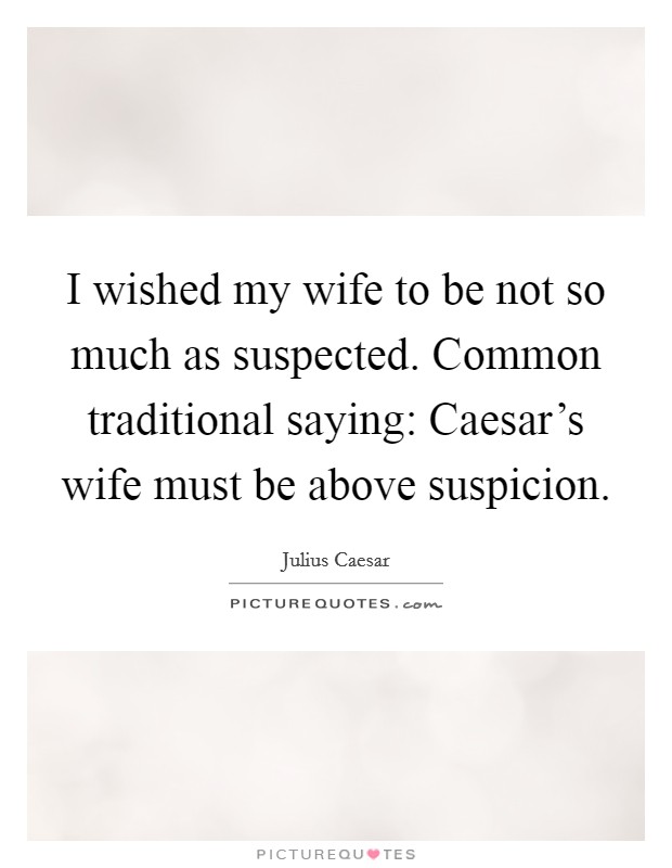 I wished my wife to be not so much as suspected. Common traditional saying: Caesar's wife must be above suspicion. Picture Quote #1