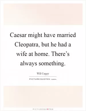 Caesar might have married Cleopatra, but he had a wife at home. There’s always something Picture Quote #1