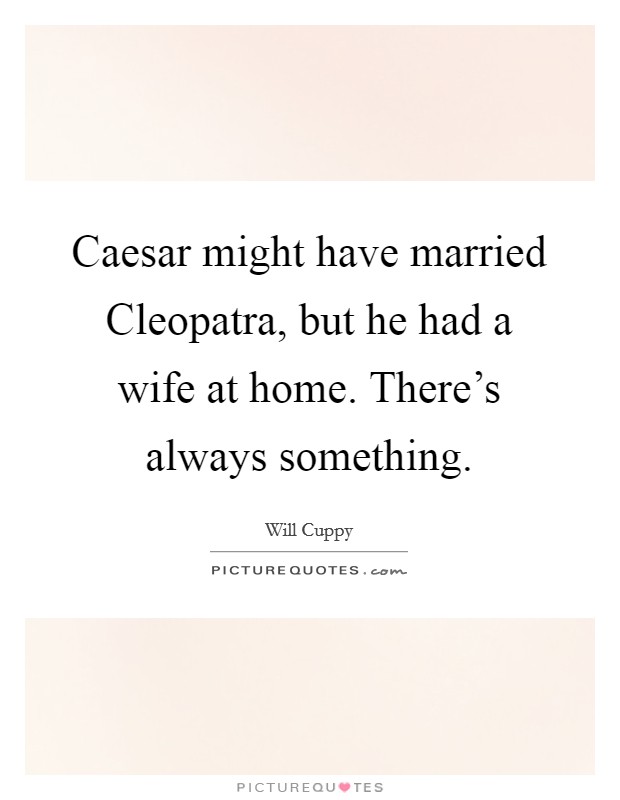 Caesar might have married Cleopatra, but he had a wife at home. There's always something. Picture Quote #1
