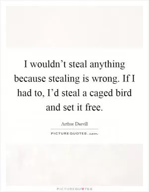 I wouldn’t steal anything because stealing is wrong. If I had to, I’d steal a caged bird and set it free Picture Quote #1