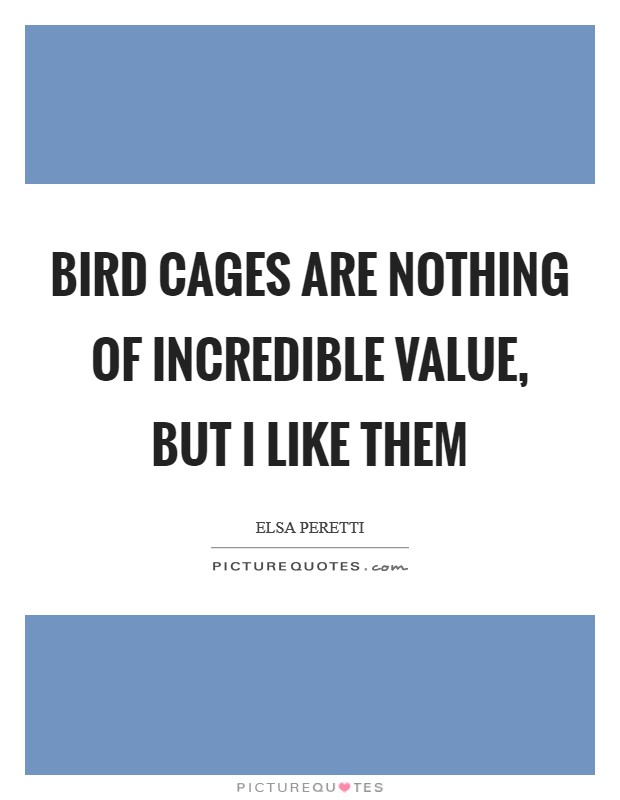 Bird cages are nothing of incredible value, but I like them Picture Quote #1