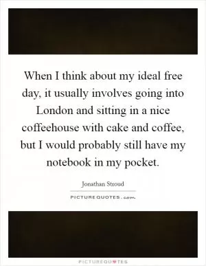 When I think about my ideal free day, it usually involves going into London and sitting in a nice coffeehouse with cake and coffee, but I would probably still have my notebook in my pocket Picture Quote #1