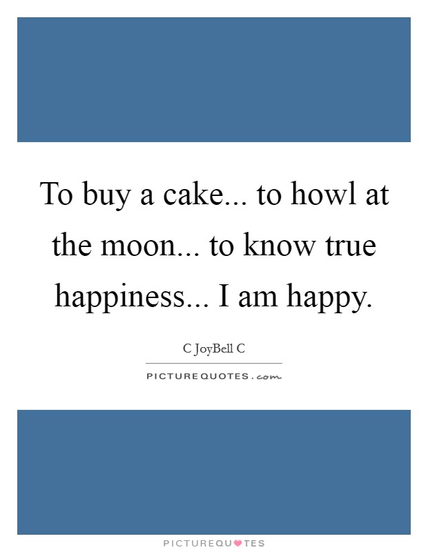 To buy a cake... to howl at the moon... to know true happiness... I am happy. Picture Quote #1