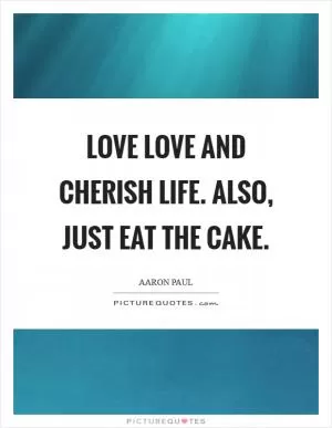 Love love and cherish life. Also, just eat the cake Picture Quote #1