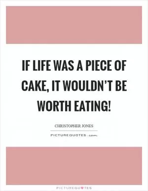 If life was a piece of cake, it wouldn’t be worth eating! Picture Quote #1
