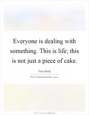 Everyone is dealing with something. This is life; this is not just a piece of cake Picture Quote #1