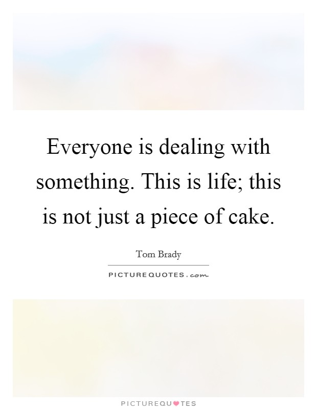 Everyone is dealing with something. This is life; this is not just a piece of cake. Picture Quote #1
