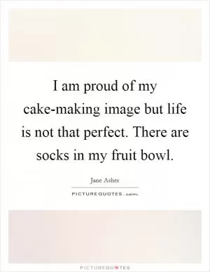 I am proud of my cake-making image but life is not that perfect. There are socks in my fruit bowl Picture Quote #1