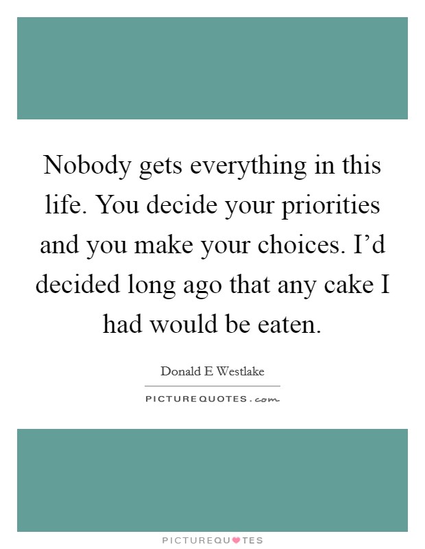 Nobody gets everything in this life. You decide your priorities and you make your choices. I'd decided long ago that any cake I had would be eaten. Picture Quote #1