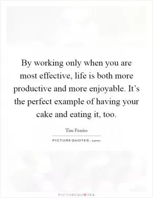By working only when you are most effective, life is both more productive and more enjoyable. It’s the perfect example of having your cake and eating it, too Picture Quote #1