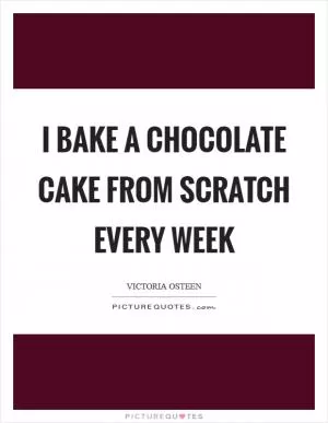 I bake a chocolate cake from scratch every week Picture Quote #1