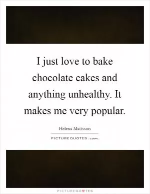 I just love to bake chocolate cakes and anything unhealthy. It makes me very popular Picture Quote #1
