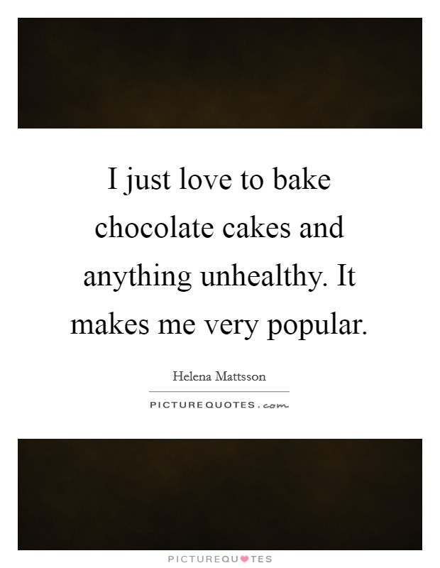 I just love to bake chocolate cakes and anything unhealthy. It makes me very popular. Picture Quote #1