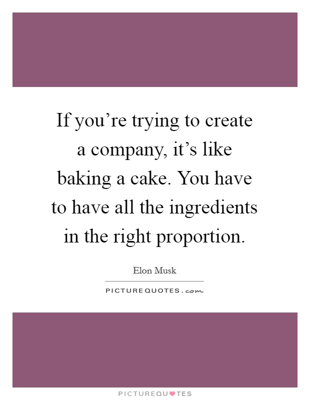 If you're trying to create a company, it's like baking a cake. You have to have all the ingredients in the right proportion. Picture Quote #1