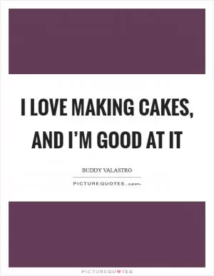 I love making cakes, and I’m good at it Picture Quote #1