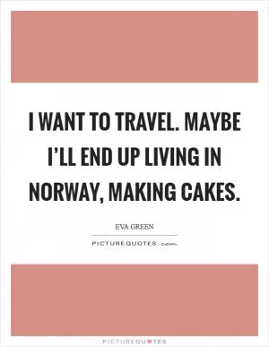 I want to travel. Maybe I’ll end up living in Norway, making cakes Picture Quote #1