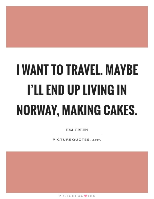 I want to travel. Maybe I'll end up living in Norway, making cakes. Picture Quote #1