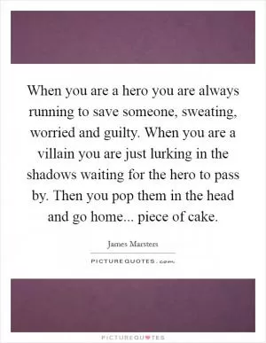 When you are a hero you are always running to save someone, sweating, worried and guilty. When you are a villain you are just lurking in the shadows waiting for the hero to pass by. Then you pop them in the head and go home... piece of cake Picture Quote #1