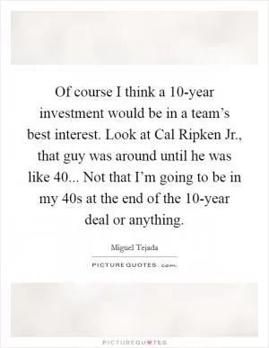 Of course I think a 10-year investment would be in a team’s best interest. Look at Cal Ripken Jr., that guy was around until he was like 40... Not that I’m going to be in my 40s at the end of the 10-year deal or anything Picture Quote #1