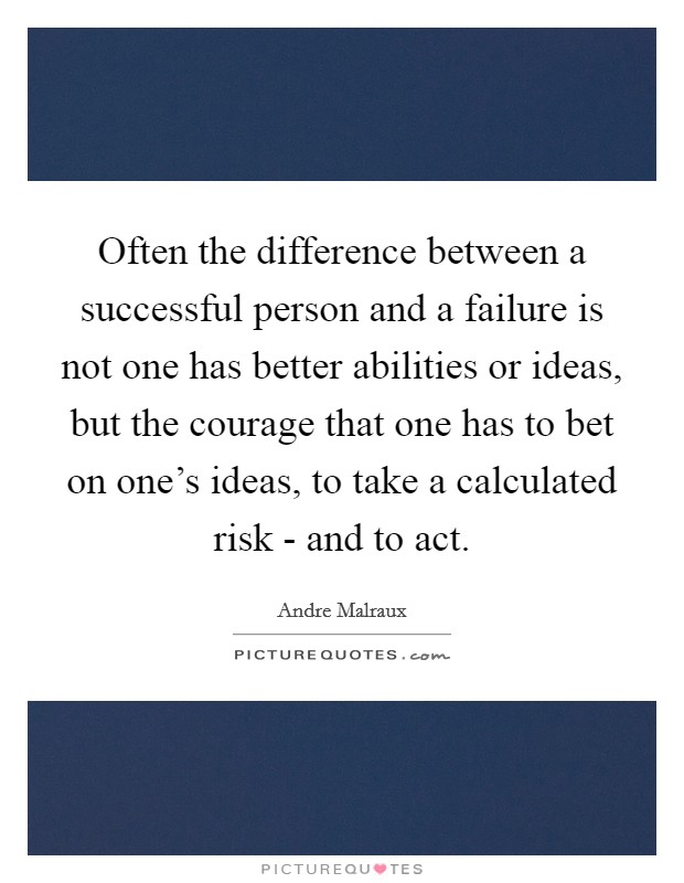 Often the difference between a successful person and a failure is not one has better abilities or ideas, but the courage that one has to bet on one's ideas, to take a calculated risk - and to act. Picture Quote #1