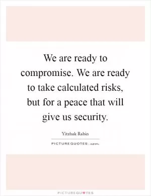 We are ready to compromise. We are ready to take calculated risks, but for a peace that will give us security Picture Quote #1