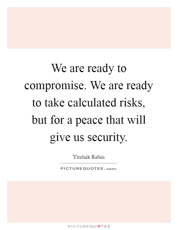 We are ready to compromise. We are ready to take calculated risks, but for a peace that will give us security. Picture Quote #1