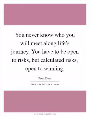 You never know who you will meet along life’s journey. You have to be open to risks, but calculated risks, open to winning Picture Quote #1