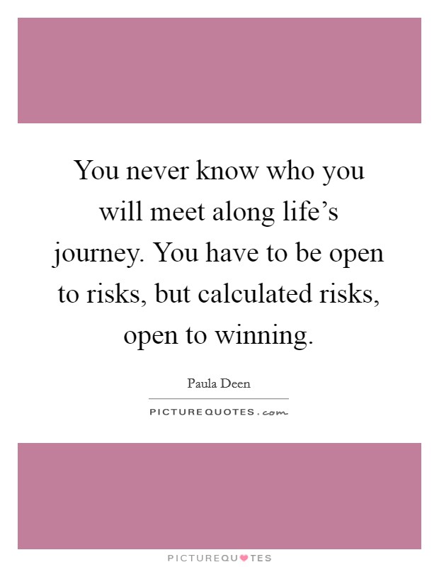 You never know who you will meet along life's journey. You have to be open to risks, but calculated risks, open to winning. Picture Quote #1