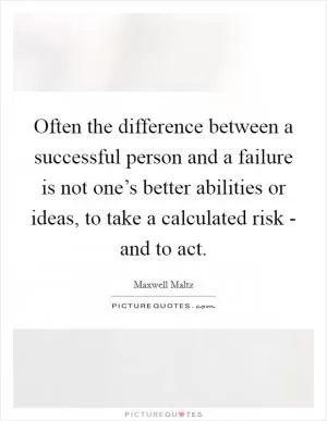 Often the difference between a successful person and a failure is not one’s better abilities or ideas, to take a calculated risk - and to act Picture Quote #1