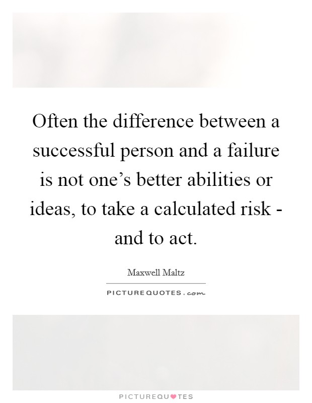 Often the difference between a successful person and a failure is not one's better abilities or ideas, to take a calculated risk - and to act. Picture Quote #1