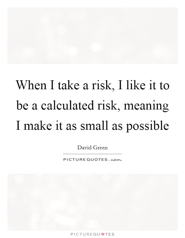 When I take a risk, I like it to be a calculated risk, meaning I make it as small as possible Picture Quote #1