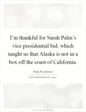 I’m thankful for Sarah Palin’s vice presidential bid, which taught us that Alaska is not in a box off the coast of California Picture Quote #1