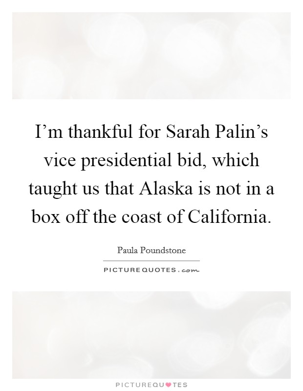 I'm thankful for Sarah Palin's vice presidential bid, which taught us that Alaska is not in a box off the coast of California. Picture Quote #1
