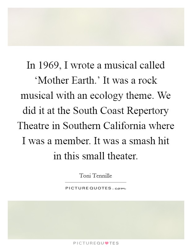 In 1969, I wrote a musical called ‘Mother Earth.' It was a rock musical with an ecology theme. We did it at the South Coast Repertory Theatre in Southern California where I was a member. It was a smash hit in this small theater. Picture Quote #1