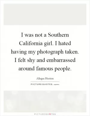 I was not a Southern California girl. I hated having my photograph taken. I felt shy and embarrassed around famous people Picture Quote #1