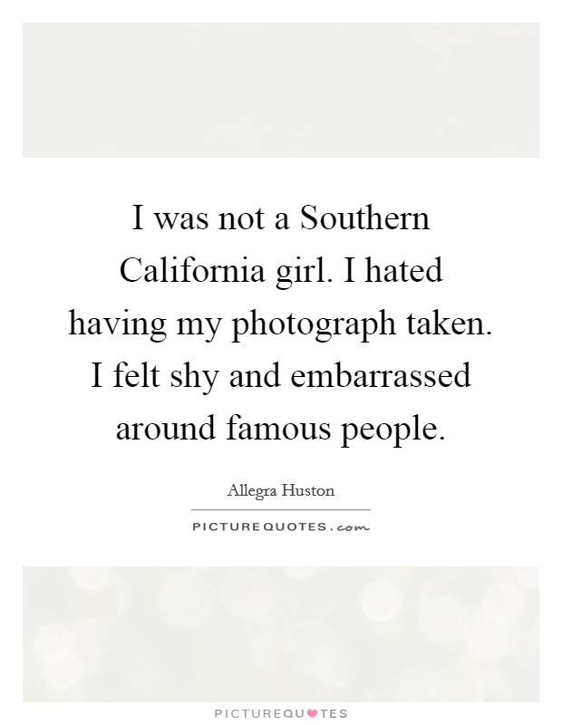 I was not a Southern California girl. I hated having my photograph taken. I felt shy and embarrassed around famous people. Picture Quote #1