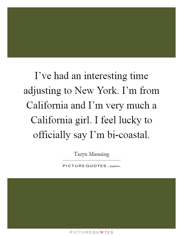 I've had an interesting time adjusting to New York. I'm from California and I'm very much a California girl. I feel lucky to officially say I'm bi-coastal. Picture Quote #1
