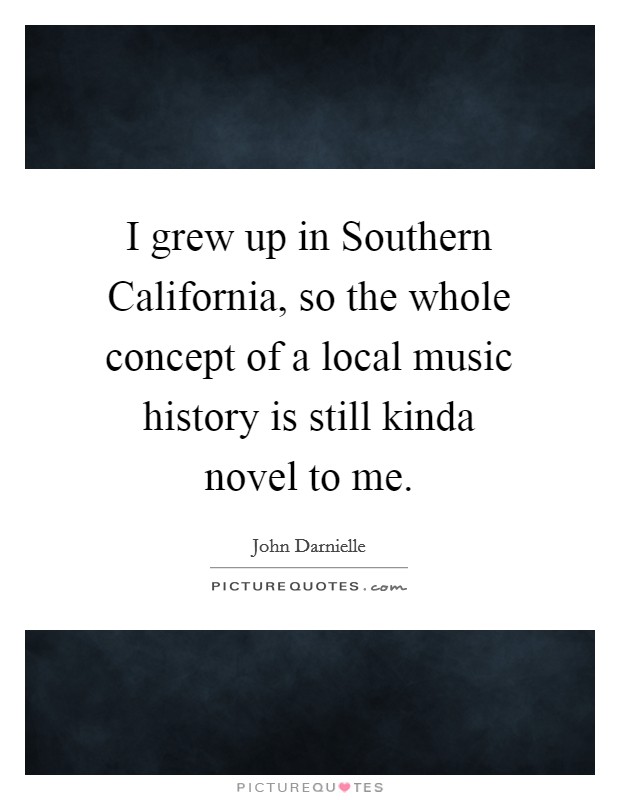 I grew up in Southern California, so the whole concept of a local music history is still kinda novel to me. Picture Quote #1