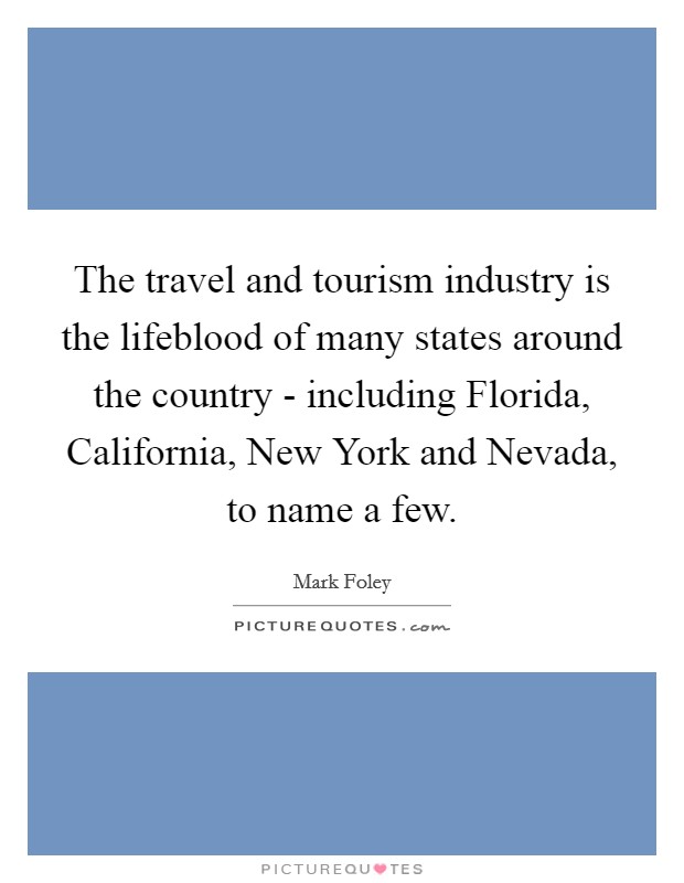 The travel and tourism industry is the lifeblood of many states around the country - including Florida, California, New York and Nevada, to name a few. Picture Quote #1