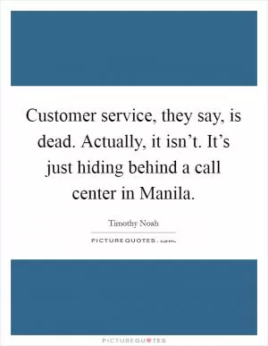Customer service, they say, is dead. Actually, it isn’t. It’s just hiding behind a call center in Manila Picture Quote #1
