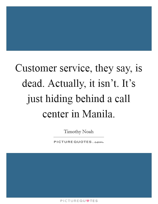 Customer service, they say, is dead. Actually, it isn't. It's just hiding behind a call center in Manila. Picture Quote #1