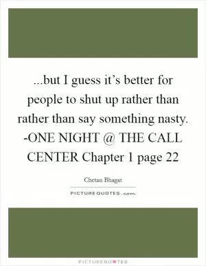 ...but I guess it’s better for people to shut up rather than rather than say something nasty. -ONE NIGHT @ THE CALL CENTER Chapter 1 page 22 Picture Quote #1