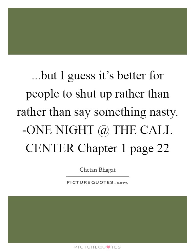 ...but I guess it's better for people to shut up rather than rather than say something nasty. -ONE NIGHT @ THE CALL CENTER Chapter 1 page 22 Picture Quote #1
