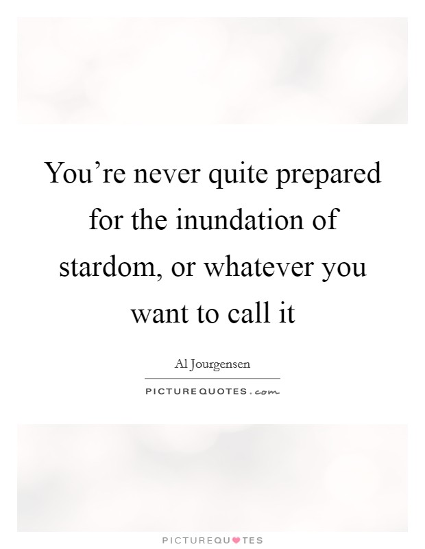 You're never quite prepared for the inundation of stardom, or whatever you want to call it Picture Quote #1