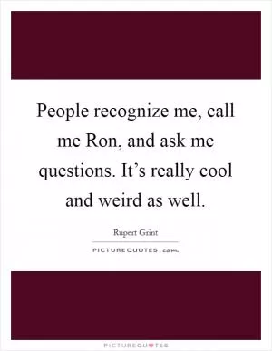 People recognize me, call me Ron, and ask me questions. It’s really cool and weird as well Picture Quote #1